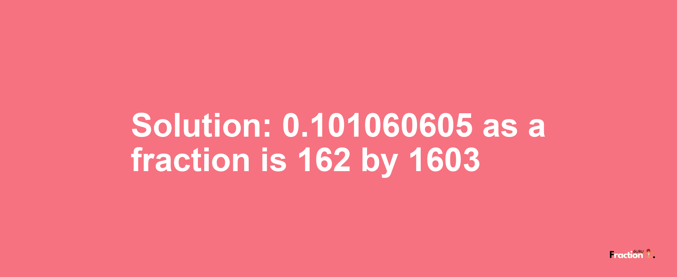 Solution:0.101060605 as a fraction is 162/1603